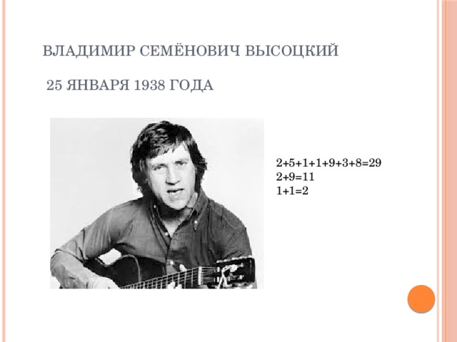 Владимир Семёнович Высоцкий   25 января 1938 года 2+5+1+1+9+3+8=29 2+9=11 1+1=2