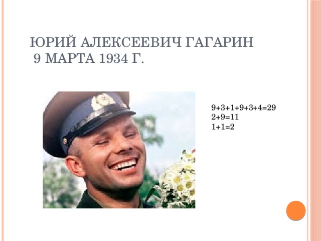 Юрий Алексеевич Гагарин  9 марта 1934 г. 9+3+1+9+3+4=29 2+9=11 1+1=2