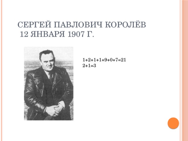 Сергей Павлович Королёв  12 января 1907 г. 1+2+1+1+9+0+7=21 2+1=3