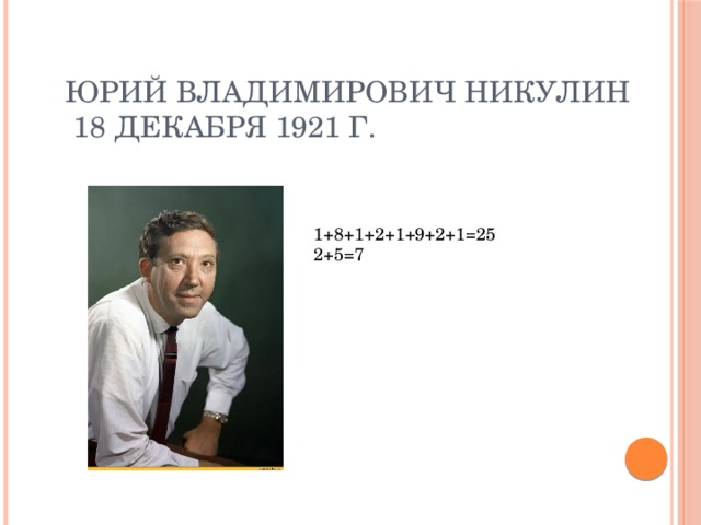 Юрий Владимирович Никулин  18 декабря 1921 г. 1+8+1+2+1+9+2+1=25 2+5=7