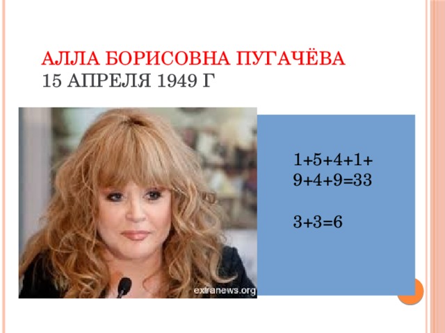 Алла Борисовна Пугачёва  15 апреля 1949 г 1+5+4+1+9+4+9=33 3+3=6