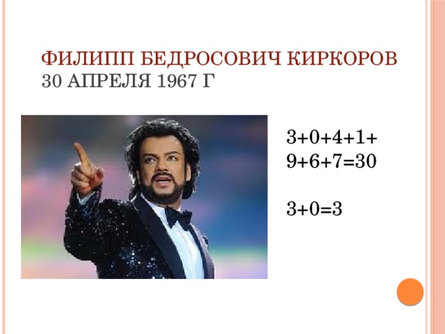 Филипп Бедросович Киркоров  30 апреля 1967 г 3+0+4+1+9+6+7=30 3+0=3