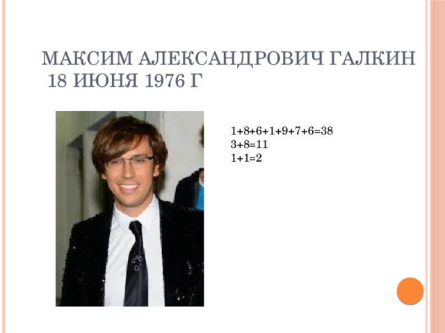 Максим Александрович Галкин    18 июня 1976 г 1+8+6+1+9+7+6=38 3+8=11 1+1=2