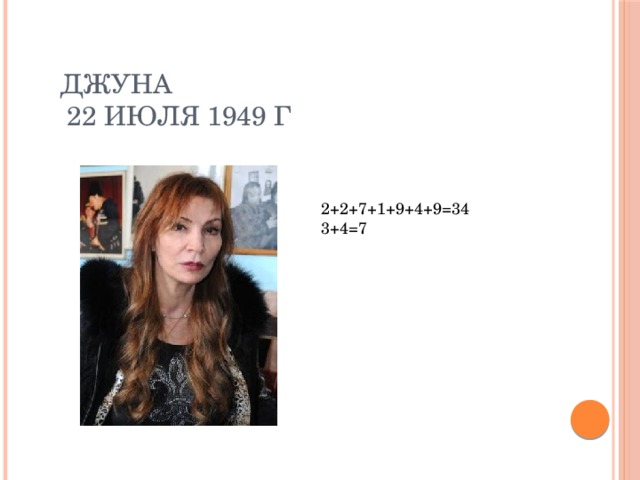 Джуна  22 июля 1949 г 2+2+7+1+9+4+9=34 3+4=7