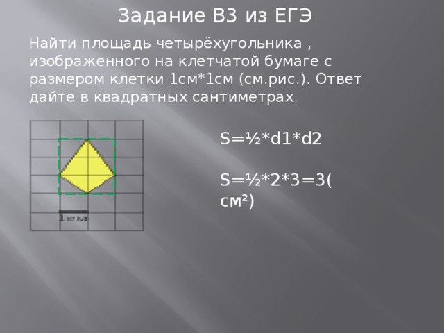 Задание В3 из ЕГЭ Найти площадь четырёхугольника , изображенного на клетчатой бумаге с размером клетки 1см*1см (см.рис.). Ответ дайте в квадратных сантиметрах . S=½*d1*d2 S=½*2*3=3(см²)