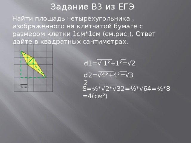 Задание В3 из ЕГЭ Найти площадь четырёхугольника , изображенного на клетчатой бумаге с размером клетки 1см*1см (см.рис.). Ответ дайте в квадратных сантиметрах . d1=√ 1²+1²=√2 d2=√4²+4²=√32 S=½*√2*√32=½*√64=½*8=4(см²)