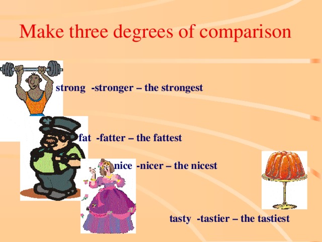 Make three degrees of comparison -stronger – the strongest strong fat -fatter – the fattest -nicer – the nicest nice -tastier – the tastiest tasty