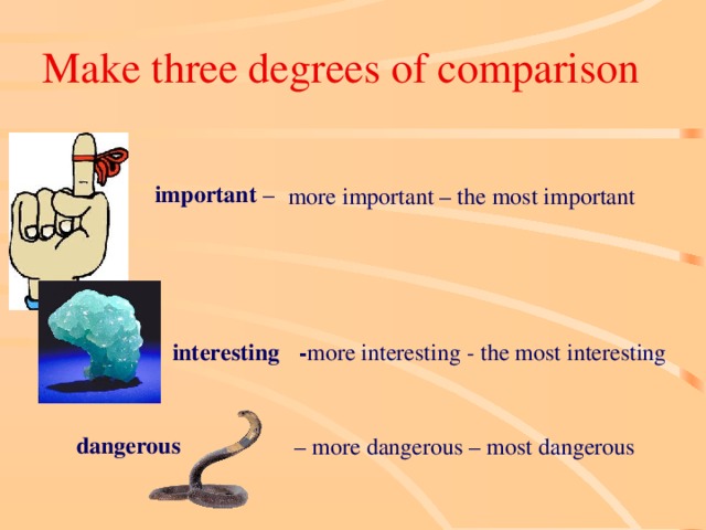Make three degrees of comparison important – more important – the most important interesting - more interesting - the most interesting dangerous –  more dangerous – most dangerous