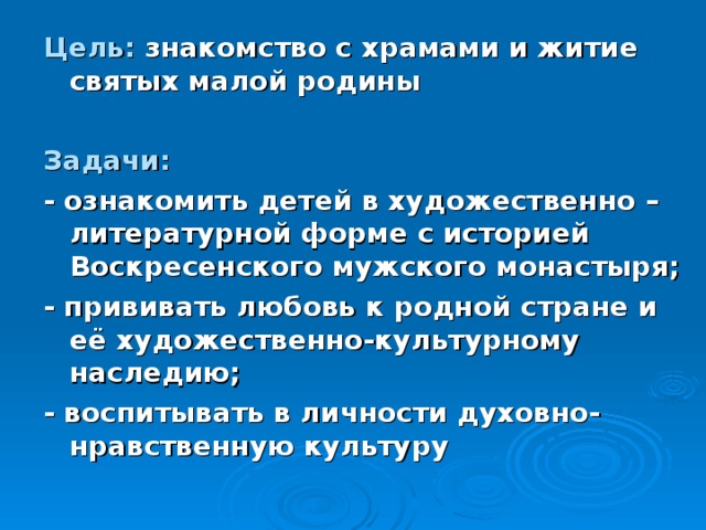 Цель:  знакомство с храмами и житие святых малой родины  Задачи: - ознакомить детей в художественно –литературной форме с историей Воскресенского мужского монастыря; - прививать любовь к родной стране и её художественно-культурному наследию; - воспитывать в личности духовно- нравственную культуру