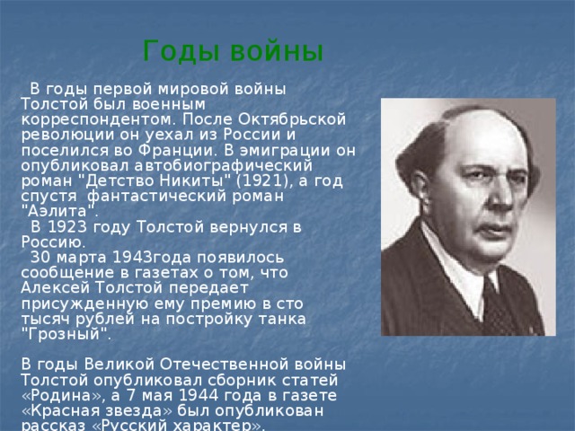 Годы войны  В годы первой мировой войны Толстой был военным корреспондентом. После Октябрьской революции он уехал из России и поселился во Франции. В эмиграции он опубликовал автобиографический роман 