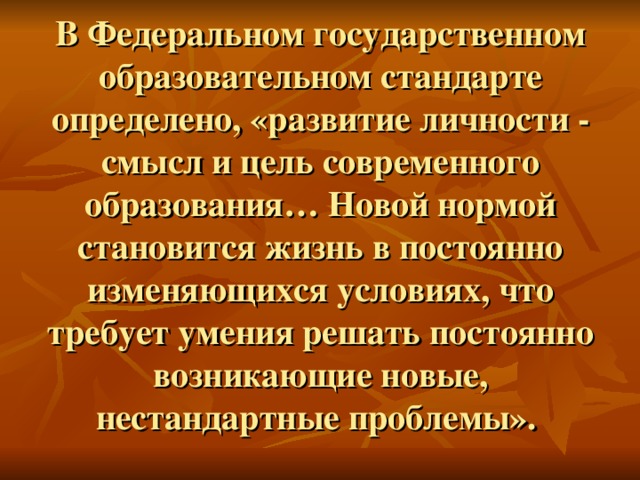 В Федеральном государственном образовательном стандарте определено, «развитие личности - смысл и цель современного образования… Новой нормой становится жизнь в постоянно изменяющихся условиях, что требует умения решать постоянно возникающие новые, нестандартные проблемы».