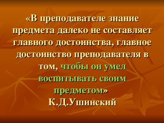 «В преподавателе знание предмета далеко не составляет главного достоинства, главное достоинство преподавателя в том, чтобы он умел воспитывать своим предметом »  К.Д.Ушинский