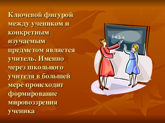 Ключевой фигурой между учеником и конкретным изучаемым предметом является учитель. Именно через школьного учителя в большей мере происходит формирование мировоззрения ученика