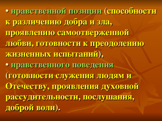 • нравственной позиции ( способности к различению добра и зла, проявлению самоотверженной любви, готовности к преодолению жизненных испытаний ), • нравственного поведения ( готовности служения людям и Отечеству, проявления духовной рассудительности, послушания, доброй воли ).