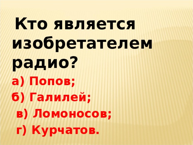 Кто является изобретателем радио? а) Попов; б) Галилей;  в) Ломоносов;  г) Курчатов.