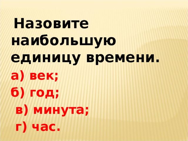 Назовите наибольшую единицу времени. а) век; б) год;  в) минута;  г) час.