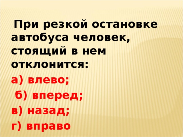 При резкой остановке автобуса человек, стоящий в нем отклонится: а) влево;  б) вперед; в) назад; г) вправо