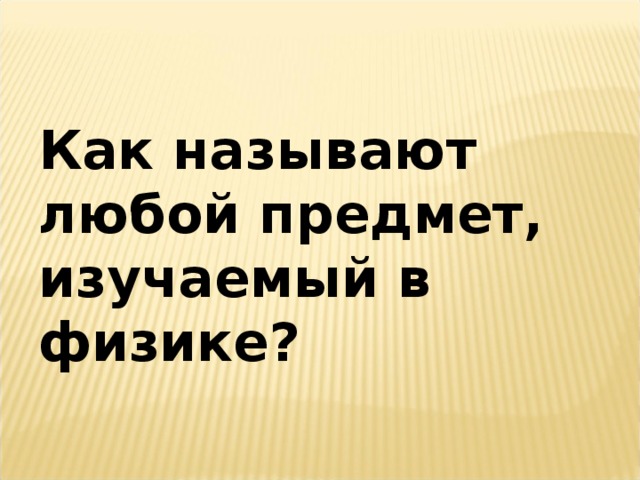 Как называют любой предмет, изучаемый в физике?