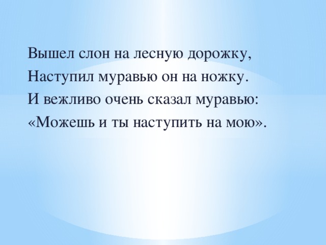 Вышел слон на лесную дорожку, Наступил муравью он на ножку. И вежливо очень сказал муравью: «Можешь и ты наступить на мою».