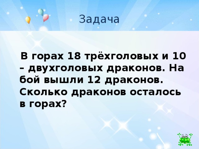 Задача  В горах 18 трёхголовых и 10 – двухголовых драконов. На бой вышли 12 драконов. Сколько драконов осталось в горах?