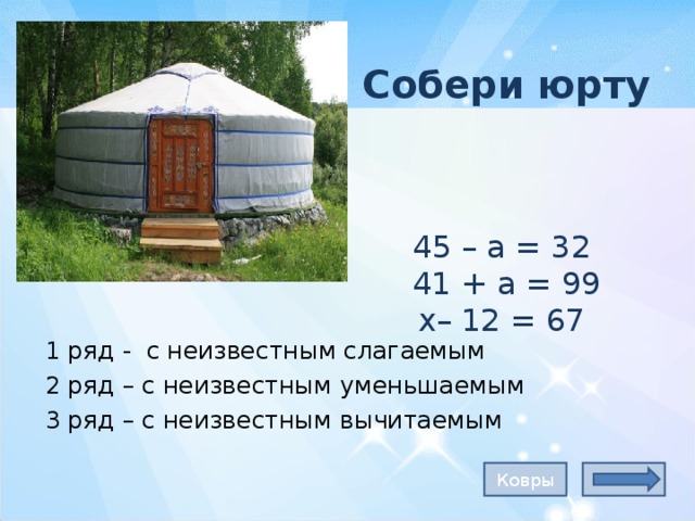 Собери юрту      45 – а = 32  41 + а = 99  х– 12 = 67   1 ряд - с неизвестным слагаемым 2 ряд – с неизвестным уменьшаемым 3 ряд – с неизвестным вычитаемым Ковры