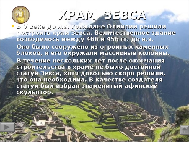 ХРАМ ЗЕВСА  В V веке до н.э. граждане Олимпии решили построить храм Зевса. Величественное здание возводилось между 466 и 456 гг. до н.э.