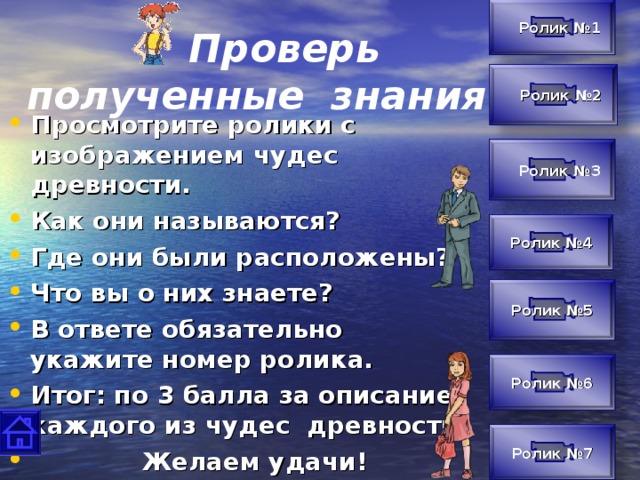 Ролик №1  Проверь  полученные знания!  Ролик №2 Просмотрите ролики с изображением чудес древности. Как они называются? Где они были расположены? Что вы о них знаете? В ответе обязательно укажите номер ролика. Итог: по 3 балла за описание каждого из чудес древности  Желаем удачи!  Ролик №3 Ролик №4 Ролик №5 Ролик №6 Ролик №7 42