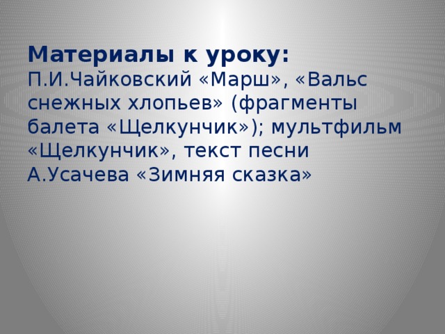 Материалы к уроку:  П.И.Чайковский «Марш», «Вальс снежных хлопьев» (фрагменты балета «Щелкунчик»); мультфильм «Щелкунчик», текст песни А.Усачева «Зимняя сказка»