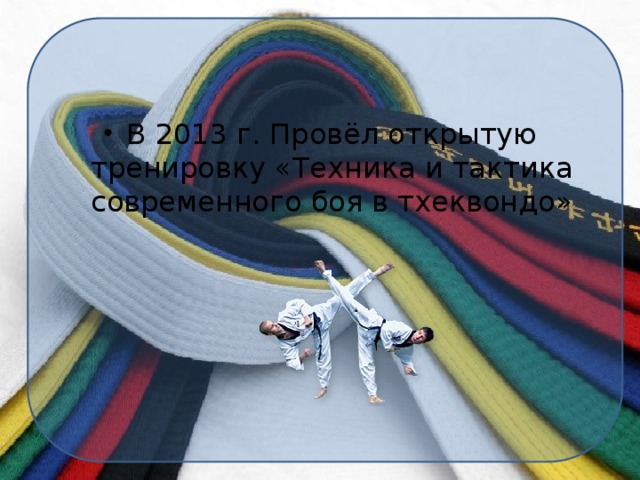 В 2013 г. Провёл открытую тренировку «Техника и тактика современного боя в тхеквондо»