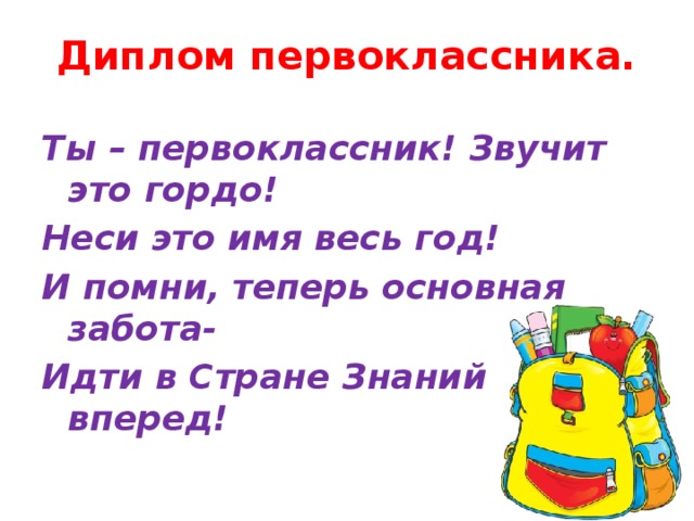 Диплом первоклассника.   Ты – первоклассник! Звучит это гордо! Неси это имя весь год! И помни, теперь основная забота- Идти в Стране Знаний вперед!