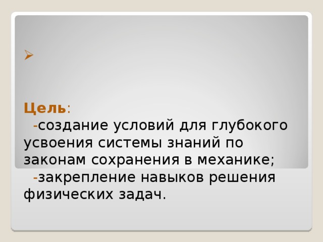 Цель :  - создание условий для глубокого усвоения системы знаний по законам сохранения в механике;   - закрепление навыков решения физических задач.