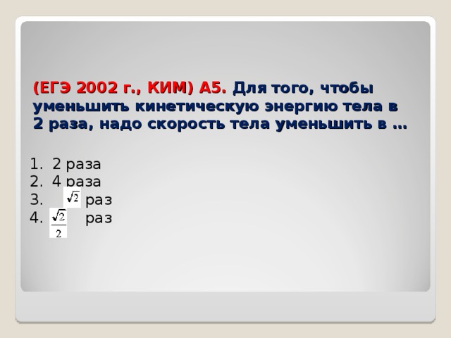 (ЕГЭ 2002 г., КИМ) А5. Для того, чтобы уменьшить кинетическую энергию тела в 2   раза, надо скорость тела уменьшить в …