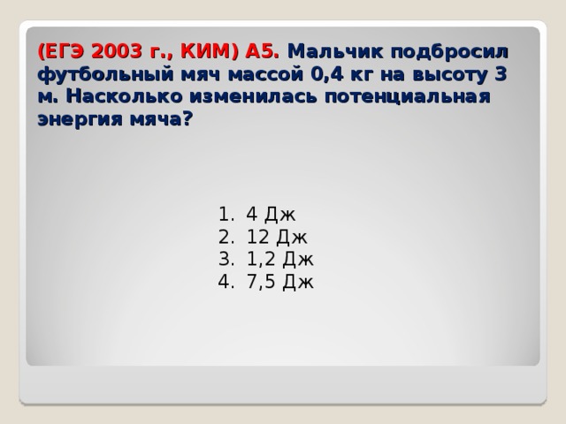 (ЕГЭ 2003 г., КИМ) А5. Мальчик подбросил футбольный мяч массой 0,4 кг на высоту 3 м. Насколько изменилась потенциальная энергия мяча?