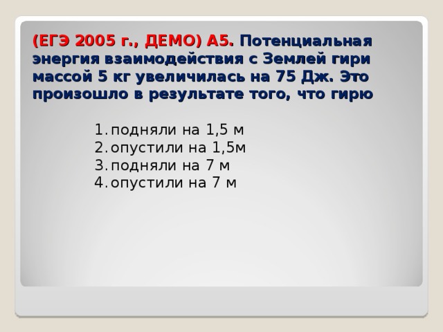 (ЕГЭ 2005 г., ДЕМО) А5. Потенциальная энергия взаимодействия с Землей гири массой 5 кг увеличилась на 75 Дж. Это произошло в результате того, что гирю