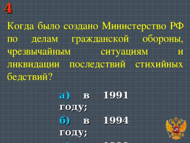 4 Когда было создано Министерство РФ по делам гражданской обороны, чрезвычайным ситуациям и ликвидации последствий стихийных бедствий? а) в 1991 году; б) в 1994 году; в) в 1999 году.