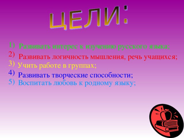 1) 2) 3) 4) 5) Развивать интерес к изучению русского языка ;  Развивать логичность мышления, речь учащихся ;  Учить работе в группах ;  Развивать творческие способности ;  Воспитать любовь к родному языку ;