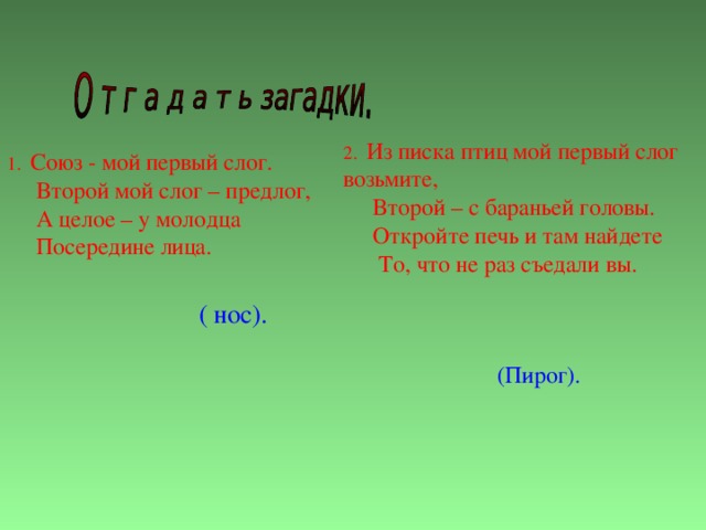 2. Из писка птиц мой первый слог возьмите,  Второй – с бараньей головы.  Откройте печь и там найдете  То, что не раз съедали вы. 1.  Союз - мой первый слог.  Второй мой слог – предлог,  А целое – у молодца  Посередине лица. ( нос). (Пирог).