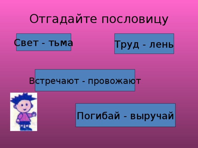 Отгадайте пословицу Свет - тьма Труд - лень Встречают - провожают Погибай - выручай