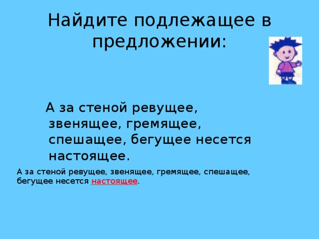 Найдите подлежащее в предложении:  А за стеной ревущее, звенящее, гремящее, спешащее, бегущее несется настоящее. А за стеной ревущее, звенящее, гремящее, спешащее, бегущее несется настоящее .