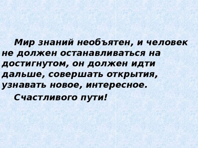 Мир знаний необъятен, и человек не должен останавливаться на достигнутом, он должен идти дальше, совершать открытия, узнавать новое, интересное.   Счастливого пути!