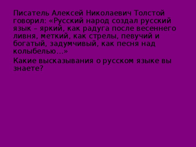 Писатель Алексей Николаевич Толстой говорил: «Русский народ создал русский язык – яркий, как радуга после весеннего ливня, меткий, как стрелы, певучий и богатый, задумчивый, как песня над колыбелью…»  Какие высказывания о русском языке вы знаете?