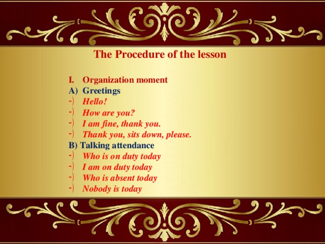 The Procedure of the lesson  Organization moment Greetings Hello! How are you? I am fine, thank you. Thank you, sits down, please. B) Talking attendance