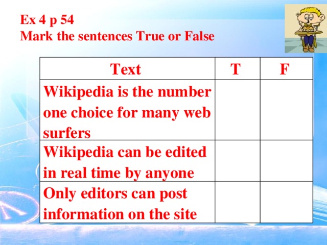 Ex 4 p 54 Mark the sentences True or False Text T Wikipedia is the number one choice for many web surfers F Wikipedia can be edited in real time by anyone Only editors can post information on the site