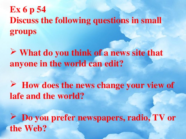 Ex 6 p 54 Discuss the following questions in small groups   What do you think of a news site that anyone in the world can edit?   How does the news change your view of lafe and the world?