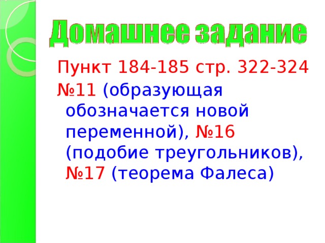 Пункт 184-185 стр. 322-324 № 11 (образующая обозначается новой переменной), №16 (подобие треугольников),  №17 (теорема Фалеса)