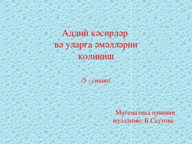 Аддий кәсирләр вә уларға әмәлләрни  қолиниш  /5 - синип/ Математика пәниниң  муәллими: Б.Саутова