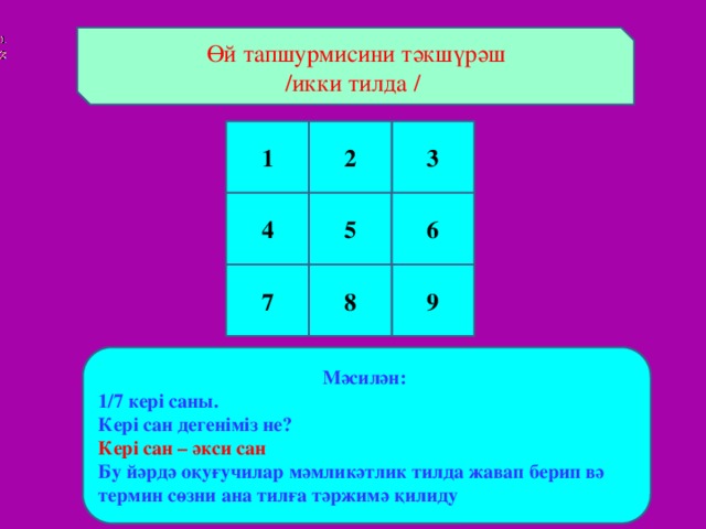 Өй тапшурмисини тәкшүрәш /икки тилда / 1 3 2 4 5 6 7 9 8 Мәсилән: 1/7 кері саны. Кері сан дегеніміз не? Кері сан – әкси сан Бу йәрдә оқуғучилар мәмликәтлик тилда жавап берип вә термин сөзни ана тилға тәржимә қилиду