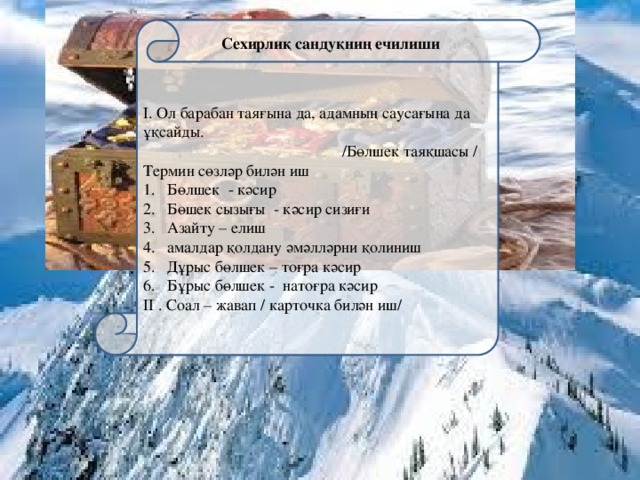 І. Ол барабан таяғына да, адамның саусағына да ұқсайды.  /Бөлшек таяқшасы / Термин сөзләр билән иш Бөлшек - кәсир Бөшек сызығы - кәсир сизиғи Азайту – елиш амалдар қолдану әмәлләрни қолиниш Дұрыс бөлшек – тоғра кәсир Бұрыс бөлшек - натоғра кәсир ІІ . Соал – жавап / карточка билән иш/ Сехирлиқ сандуқниң ечилиши