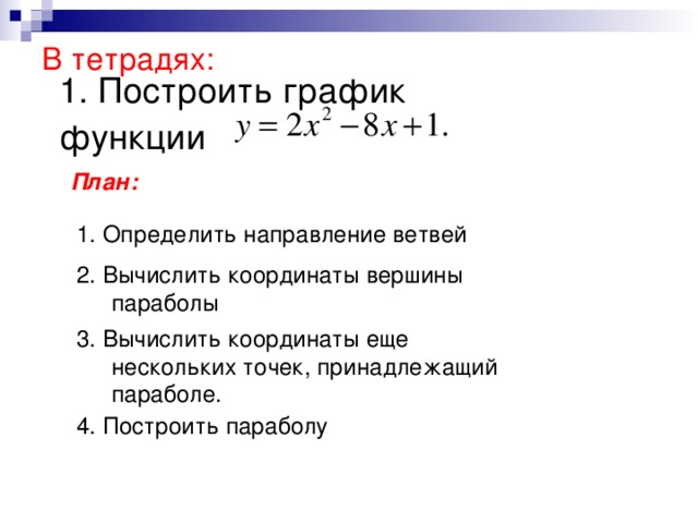 В тетрадях: 1. Построить график функции План: 1. Определить направление ветвей 2. Вычислить координаты вершины параболы параболы 3. Вычислить координаты еще нескольких точек, принадлежащий параболе. нескольких точек, принадлежащий параболе. 4. Построить параболу