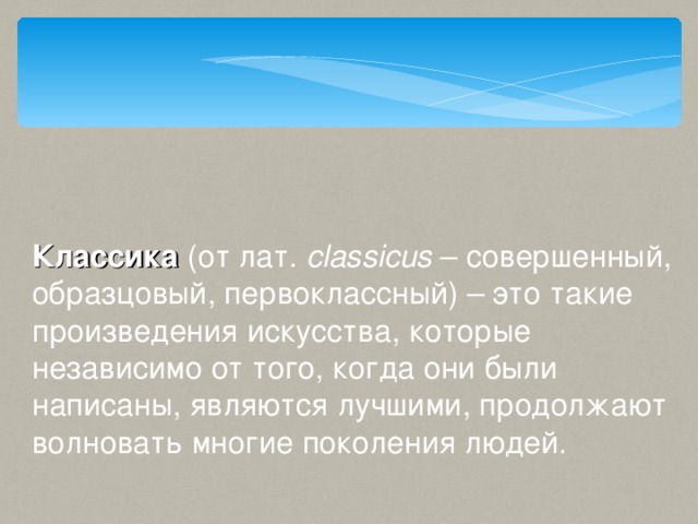 Классика (от лат. с lassicus – совершенный, образцовый, первоклассный) – это такие произведения искусства, которые независимо от того, когда они были написаны, являются лучшими, продолжают волновать многие поколения людей.